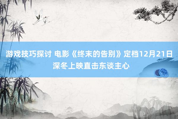 游戏技巧探讨 电影《终末的告别》定档12月21日  深冬上映直击东谈主心