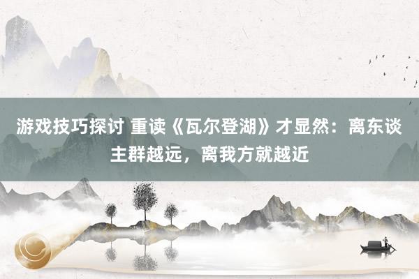 游戏技巧探讨 重读《瓦尔登湖》才显然：离东谈主群越远，离我方就越近