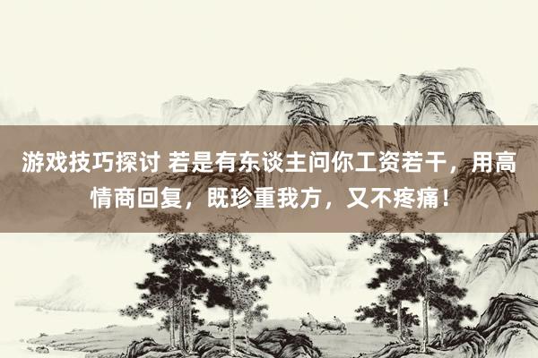 游戏技巧探讨 若是有东谈主问你工资若干，用高情商回复，既珍重我方，又不疼痛！