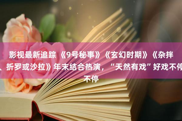 影视最新追踪 《9号秘事》《玄幻时期》《杂拌、折罗或沙拉》年末结合热演，“天然有戏”好戏不停