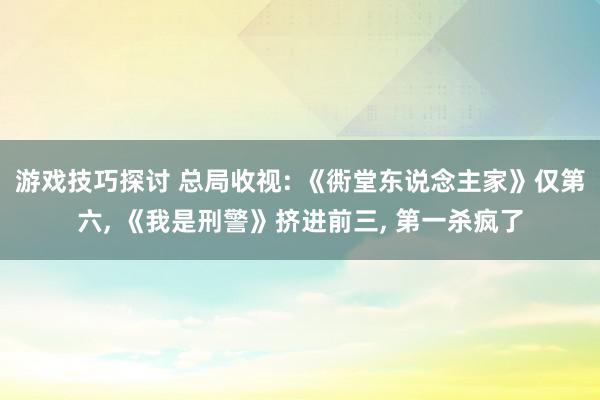 游戏技巧探讨 总局收视: 《衖堂东说念主家》仅第六, 《我是刑警》挤进前三, 第一杀疯了