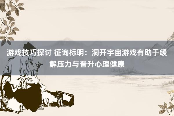 游戏技巧探讨 征询标明：洞开宇宙游戏有助于缓解压力与晋升心理健康