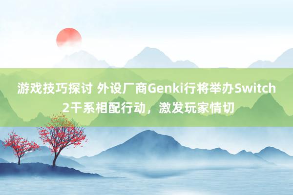 游戏技巧探讨 外设厂商Genki行将举办Switch 2干系相配行动，激发玩家情切