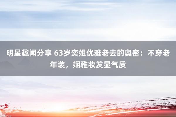 明星趣闻分享 63岁奕姐优雅老去的奥密：不穿老年装，娴雅妆发显气质