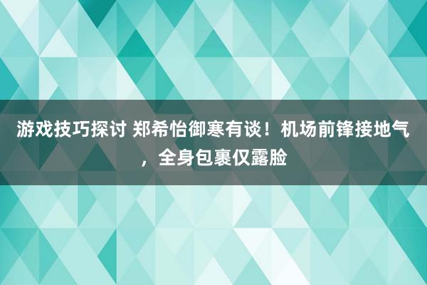 游戏技巧探讨 郑希怡御寒有谈！机场前锋接地气，全身包裹仅露脸