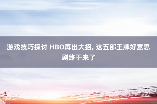 游戏技巧探讨 HBO再出大招, 这五部王牌好意思剧终于来了