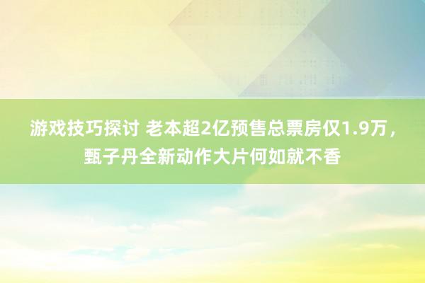 游戏技巧探讨 老本超2亿预售总票房仅1.9万，甄子丹全新动作大片何如就不香