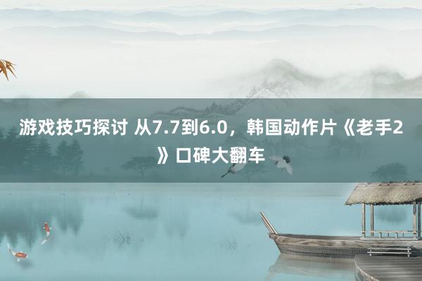 游戏技巧探讨 从7.7到6.0，韩国动作片《老手2》口碑大翻车