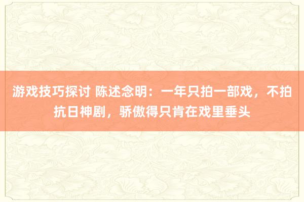 游戏技巧探讨 陈述念明：一年只拍一部戏，不拍抗日神剧，骄傲得只肯在戏里垂头