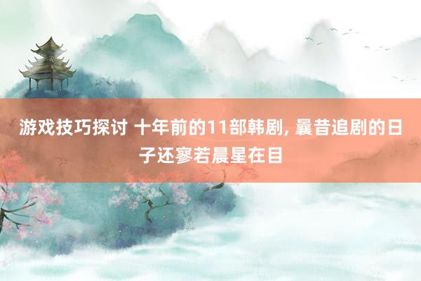 游戏技巧探讨 十年前的11部韩剧, 曩昔追剧的日子还寥若晨星在目