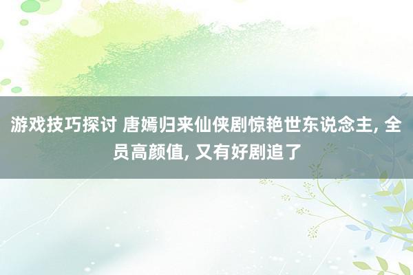 游戏技巧探讨 唐嫣归来仙侠剧惊艳世东说念主, 全员高颜值, 又有好剧追了