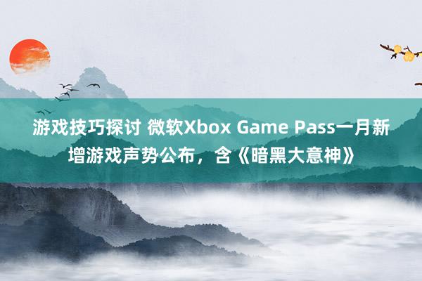 游戏技巧探讨 微软Xbox Game Pass一月新增游戏声势公布，含《暗黑大意神》