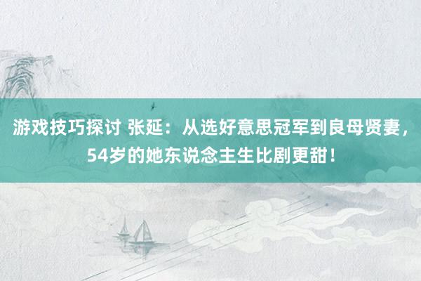 游戏技巧探讨 张延：从选好意思冠军到良母贤妻，54岁的她东说念主生比剧更甜！