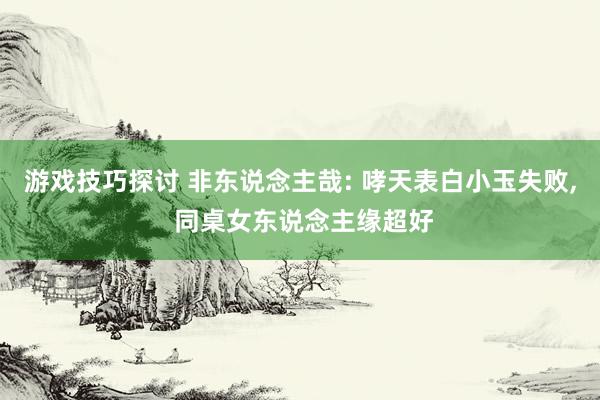 游戏技巧探讨 非东说念主哉: 哮天表白小玉失败, 同桌女东说念主缘超好