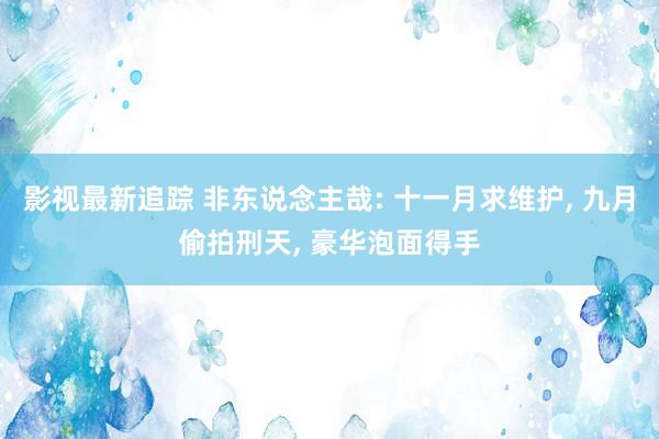 影视最新追踪 非东说念主哉: 十一月求维护, 九月偷拍刑天, 豪华泡面得手