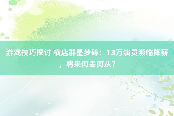 游戏技巧探讨 横店群星梦碎：13万演员濒临降薪，将来何去何从？