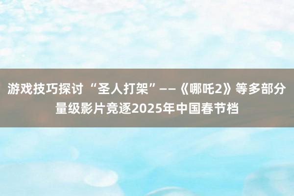 游戏技巧探讨 “圣人打架”——《哪吒2》等多部分量级影片竞逐2025年中国春节档