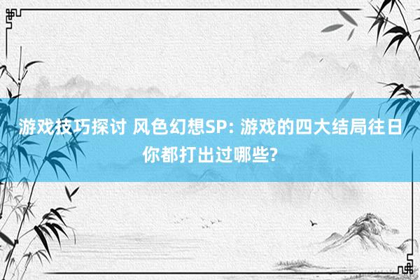 游戏技巧探讨 风色幻想SP: 游戏的四大结局往日你都打出过哪些?