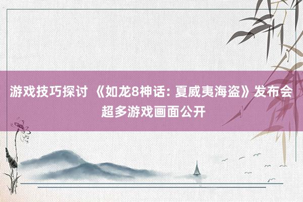 游戏技巧探讨 《如龙8神话: 夏威夷海盗》发布会 超多游戏画面公开