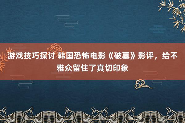 游戏技巧探讨 韩国恐怖电影《破墓》影评，给不雅众留住了真切印象