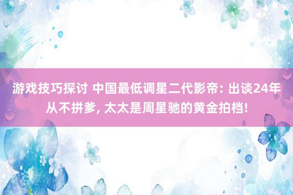 游戏技巧探讨 中国最低调星二代影帝: 出谈24年从不拼爹, 太太是周星驰的黄金拍档!