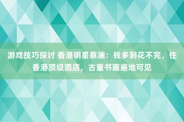 游戏技巧探讨 香港明星蔡澜：钱多到花不完，住香港顶级酒店，古董书画遍地可见