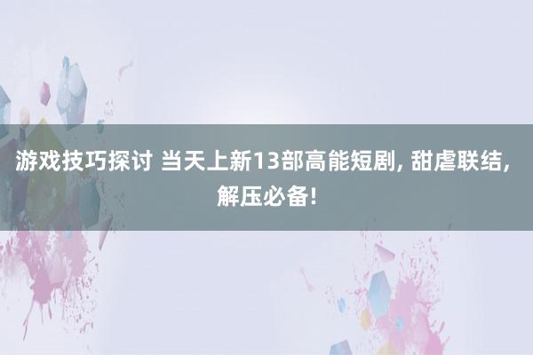 游戏技巧探讨 当天上新13部高能短剧, 甜虐联结, 解压必备!