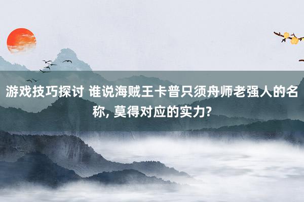 游戏技巧探讨 谁说海贼王卡普只须舟师老强人的名称, 莫得对应的实力?