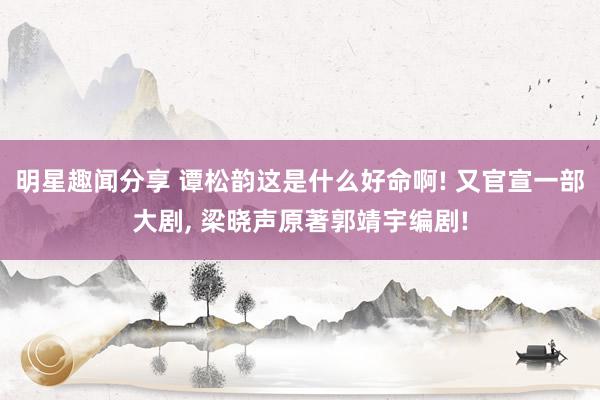 明星趣闻分享 谭松韵这是什么好命啊! 又官宣一部大剧, 梁晓声原著郭靖宇编剧!