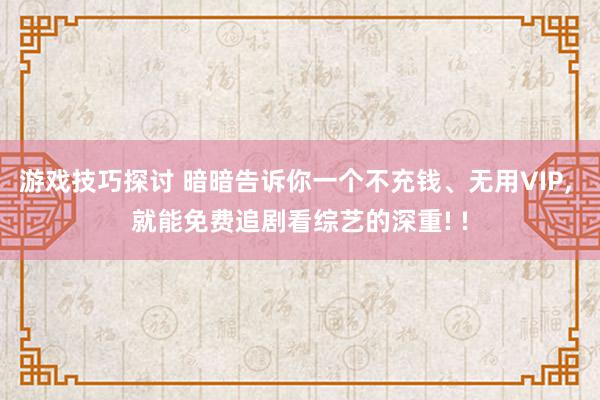 游戏技巧探讨 暗暗告诉你一个不充钱、无用VIP, 就能免费追剧看综艺的深重! !