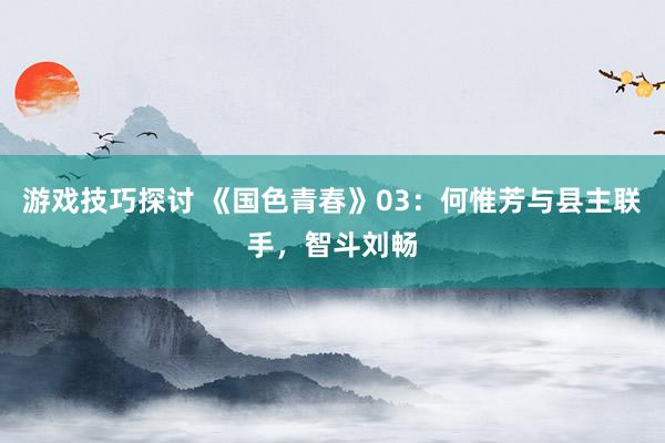 游戏技巧探讨 《国色青春》03：何惟芳与县主联手，智斗刘畅