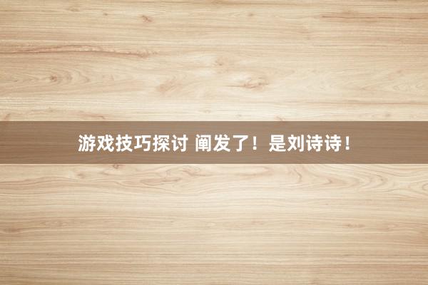 游戏技巧探讨 阐发了！是刘诗诗！