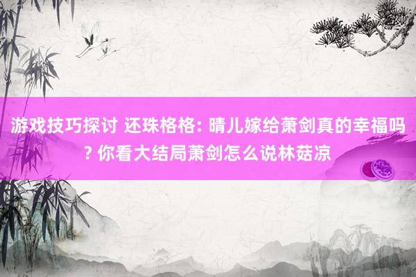 游戏技巧探讨 还珠格格: 晴儿嫁给萧剑真的幸福吗? 你看大结局萧剑怎么说林菇凉