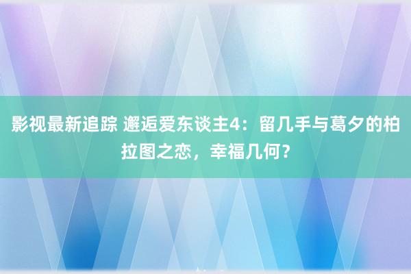 影视最新追踪 邂逅爱东谈主4：留几手与葛夕的柏拉图之恋，幸福几何？