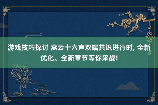 游戏技巧探讨 燕云十六声双端共识进行时, 全新优化、全新章节等你来战!