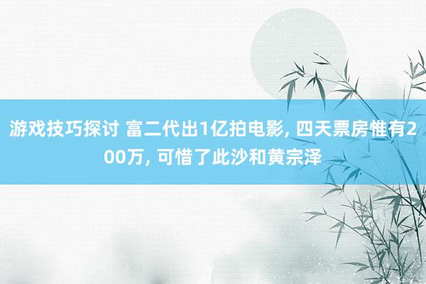 游戏技巧探讨 富二代出1亿拍电影, 四天票房惟有200万, 可惜了此沙和黄宗泽