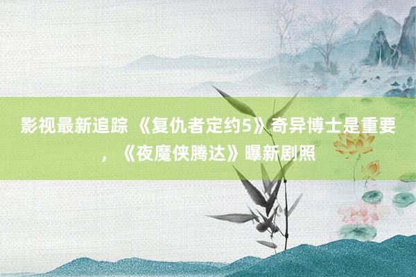 影视最新追踪 《复仇者定约5》奇异博士是重要，《夜魔侠腾达》曝新剧照