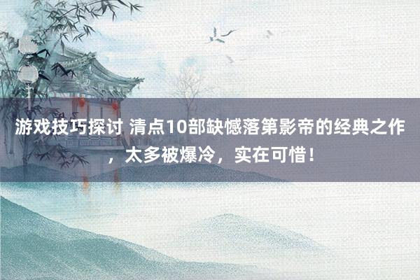 游戏技巧探讨 清点10部缺憾落第影帝的经典之作，太多被爆冷，实在可惜！