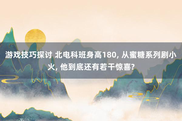 游戏技巧探讨 北电科班身高180, 从蜜糖系列剧小火, 他到底还有若干惊喜?