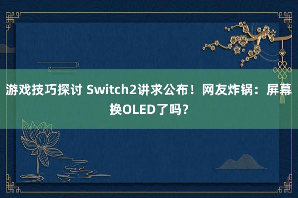 游戏技巧探讨 Switch2讲求公布！网友炸锅：屏幕换OLED了吗？