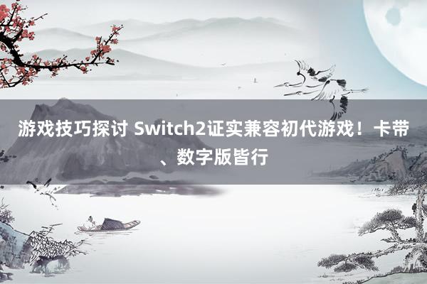 游戏技巧探讨 Switch2证实兼容初代游戏！卡带、数字版皆行