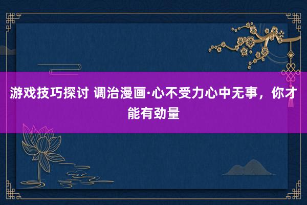 游戏技巧探讨 调治漫画·心不受力心中无事，你才能有劲量