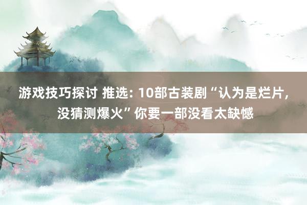 游戏技巧探讨 推选: 10部古装剧“认为是烂片, 没猜测爆火”你要一部没看太缺憾