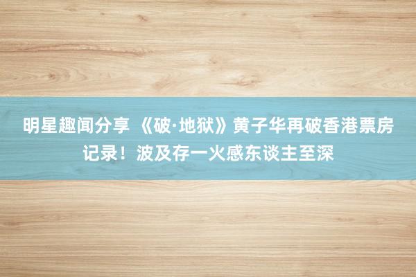 明星趣闻分享 《破·地狱》黄子华再破香港票房记录！波及存一火感东谈主至深