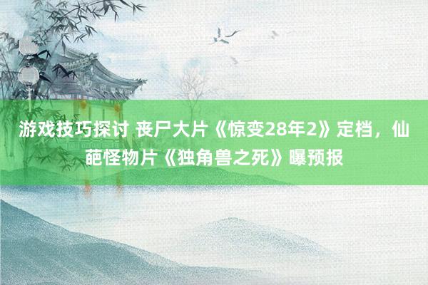 游戏技巧探讨 丧尸大片《惊变28年2》定档，仙葩怪物片《独角兽之死》曝预报