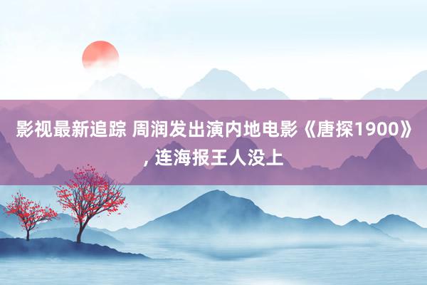 影视最新追踪 周润发出演内地电影《唐探1900》, 连海报王人没上