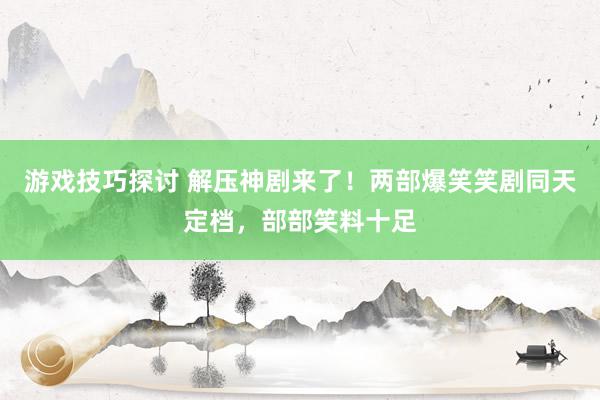 游戏技巧探讨 解压神剧来了！两部爆笑笑剧同天定档，部部笑料十足