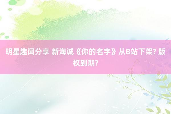 明星趣闻分享 新海诚《你的名字》从B站下架? 版权到期?