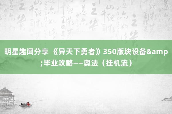 明星趣闻分享 《异天下勇者》350版块设备&毕业攻略——奥法（挂机流）