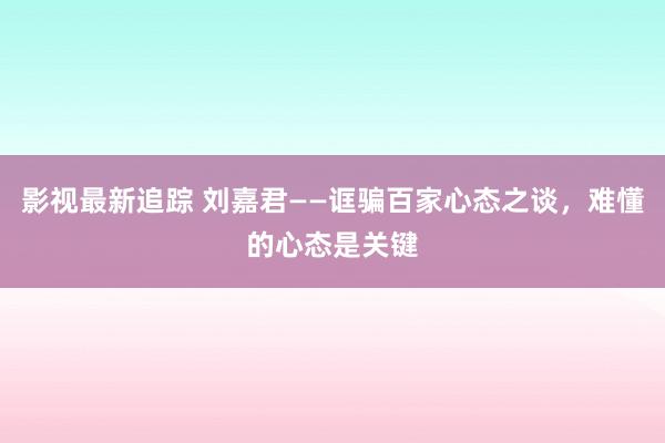 影视最新追踪 刘嘉君——诓骗百家心态之谈，难懂的心态是关键